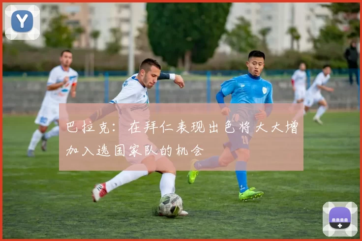 巴拉克：在拜仁表现出色将大大增加入选国家队的机会