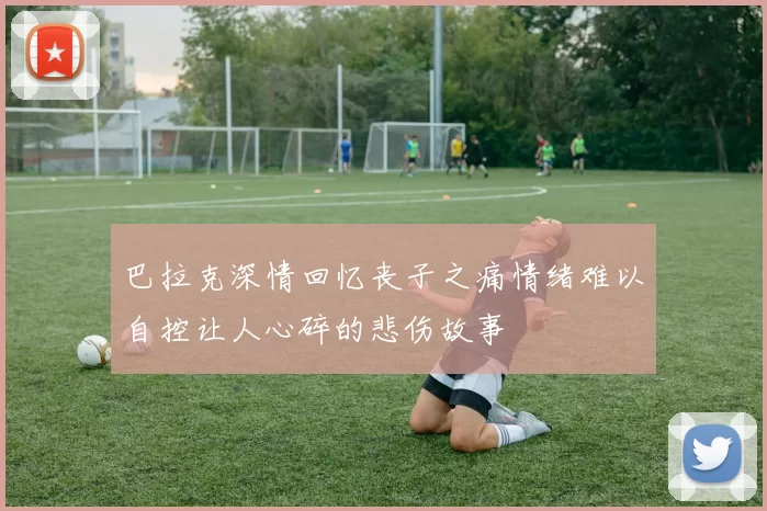 巴拉克深情回忆丧子之痛情绪难以自控让人心碎的悲伤故事