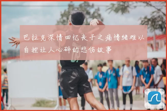 巴拉克深情回忆丧子之痛情绪难以自控让人心碎的悲伤故事