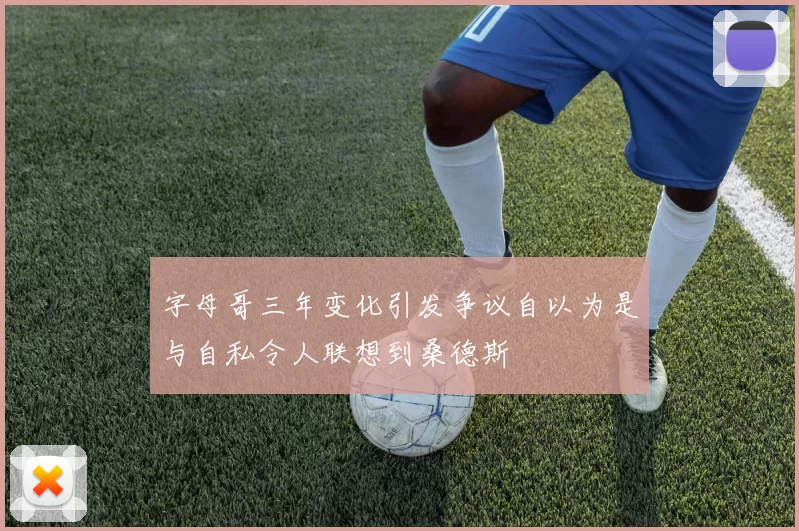 字母哥三年变化引发争议自以为是与自私令人联想到桑德斯