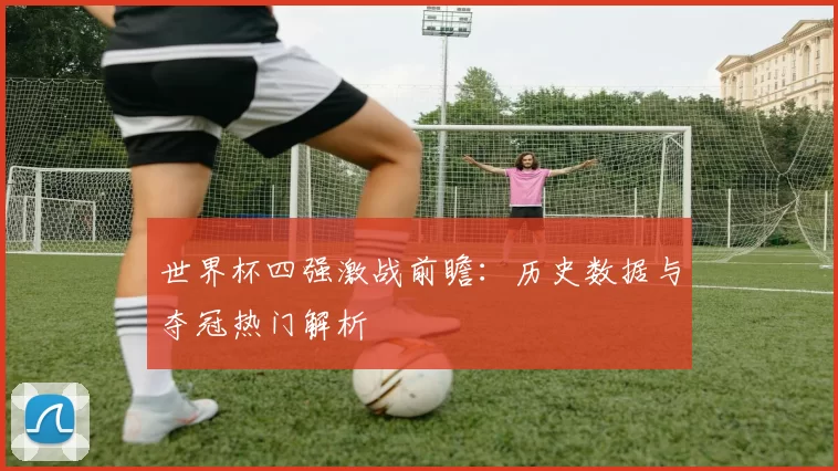 世界杯四强激战前瞻：历史数据与夺冠热门解析
