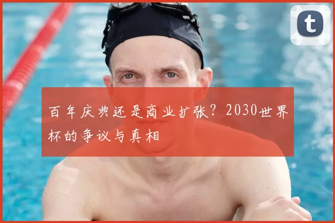 百年庆典还是商业扩张?2030世界杯的争议与真相