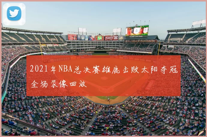 2021年NBA总决赛雄鹿击败太阳夺冠全场录像回放