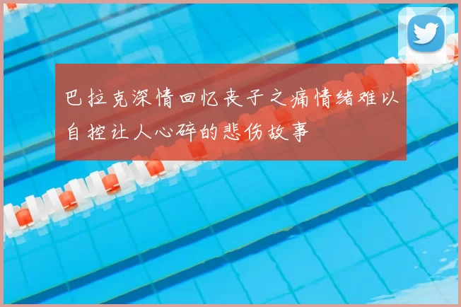 巴拉克深情回忆丧子之痛情绪难以自控让人心碎的悲伤故事