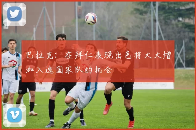 巴拉克:在拜仁表现出色将大大增加入选国家队的机会