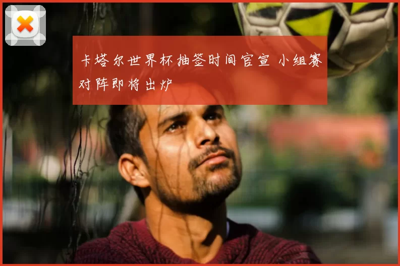 卡塔尔世界杯抽签时间官宣 小组赛对阵即将出炉