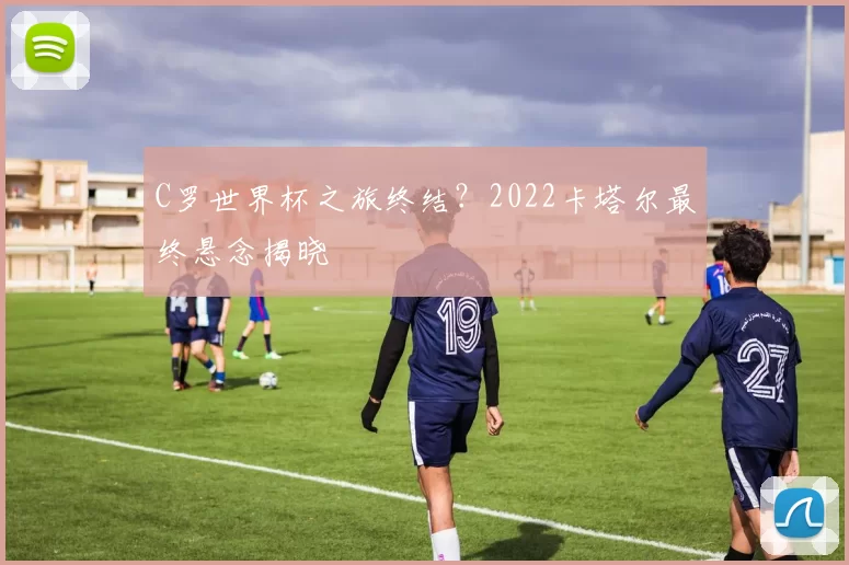 C罗世界杯之旅终结?2022卡塔尔最终悬念揭晓