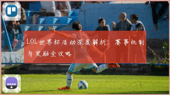 LOL世界杯活动深度解析：赛事机制与奖励全攻略