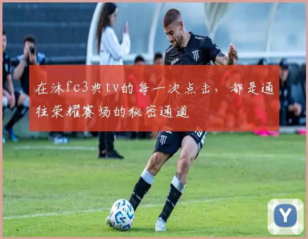 在沐fc3典tv的每一次点击，都是通往荣耀赛场的秘密通道
