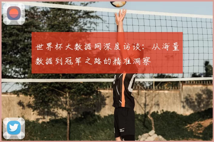 世界杯大数据网深度访谈:从海量数据到冠军之路的精准洞察