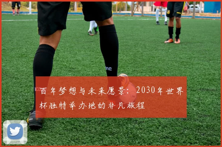 百年梦想与未来愿景：2030年世界杯独特举办地的非凡旅程