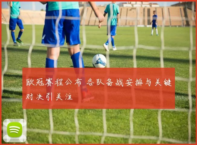 欧冠赛程公布 各队备战安排与关键对决引关注