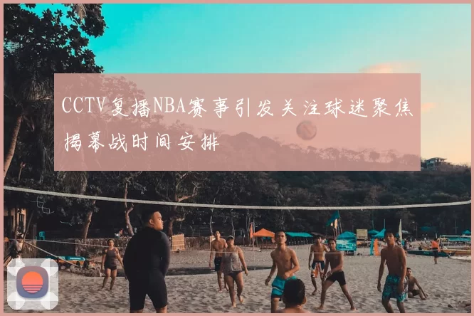 CCTV复播NBA赛事引发关注球迷聚焦揭幕战时间安排
