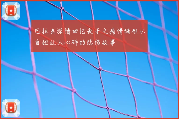 巴拉克深情回忆丧子之痛情绪难以自控让人心碎的悲伤故事