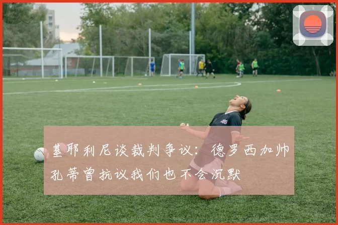基耶利尼谈裁判争议：德罗西加帅孔蒂曾抗议我们也不会沉默