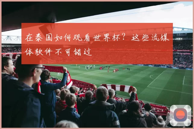 在泰国如何观看世界杯？这些流媒体软件不可错过