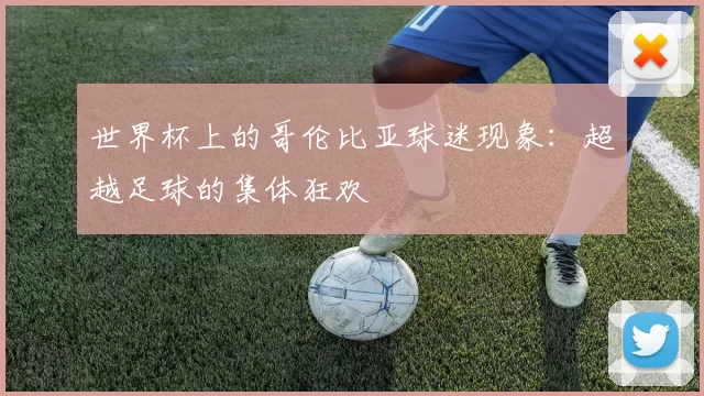 世界杯上的哥伦比亚球迷现象:超越足球的集体狂欢