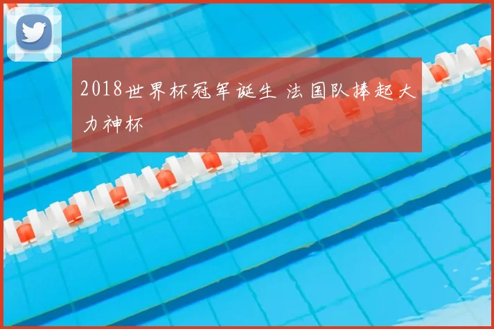 2018世界杯冠军诞生 法国队捧起大力神杯