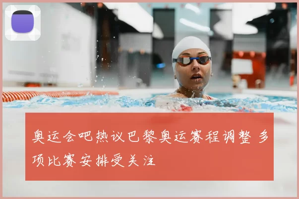 奥运会吧热议巴黎奥运赛程调整 多项比赛安排受关注