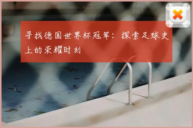 寻找德国世界杯冠军:探索足球史上的荣耀时刻