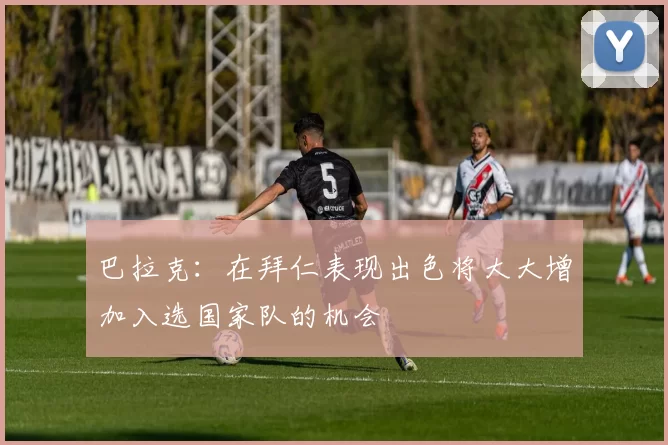 巴拉克：在拜仁表现出色将大大增加入选国家队的机会