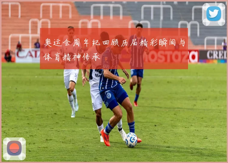 奥运会周年纪回顾历届精彩瞬间与体育精神传承