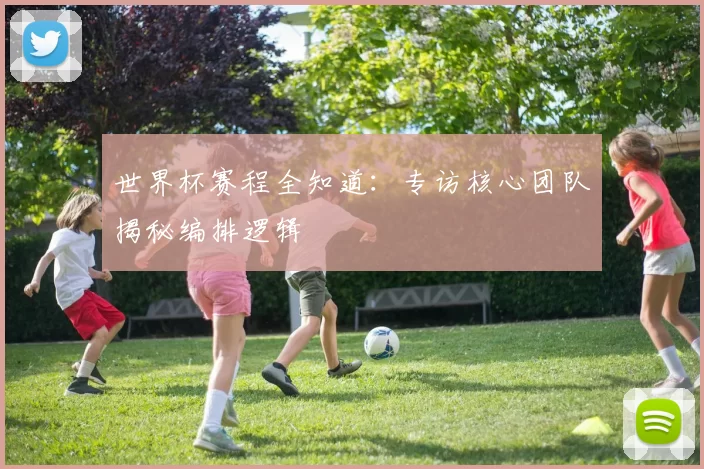 世界杯赛程全知道:专访核心团队揭秘编排逻辑