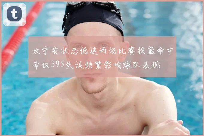 坎宁安状态低迷两场比赛投篮命中率仅395失误频繁影响球队表现
