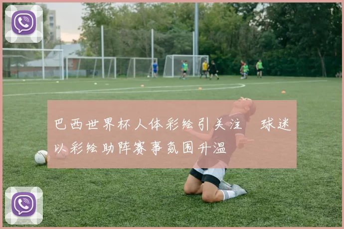 巴西世界杯人体彩绘引关注　球迷以彩绘助阵赛事氛围升温