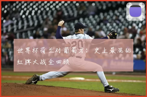世界杯荷兰对葡萄牙:史上最混乱红牌大战全回顾