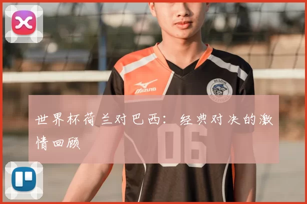世界杯荷兰对巴西:经典对决的激情回顾