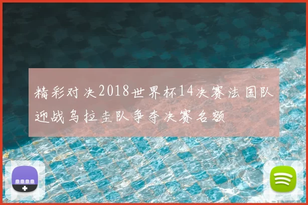 精彩对决2018世界杯14决赛法国队迎战乌拉圭队争夺决赛名额