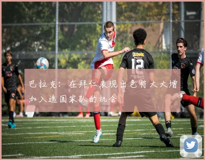 巴拉克：在拜仁表现出色将大大增加入选国家队的机会