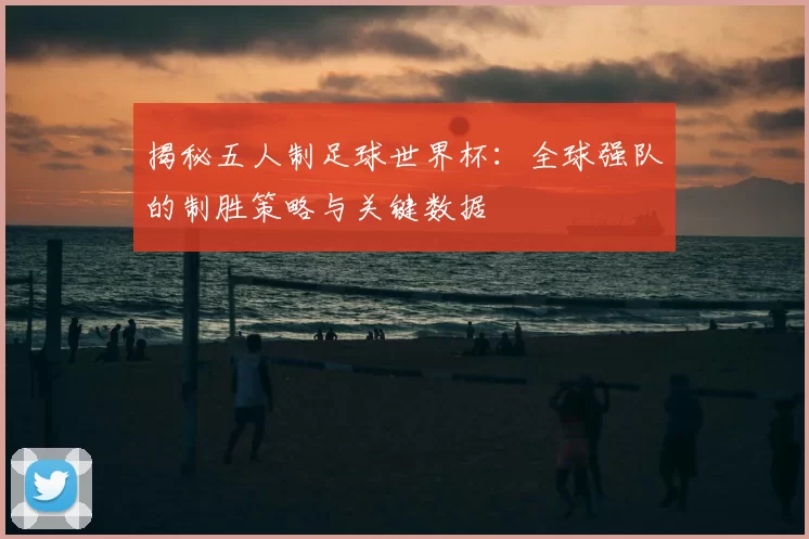 揭秘五人制足球世界杯：全球强队的制胜策略与关键数据
