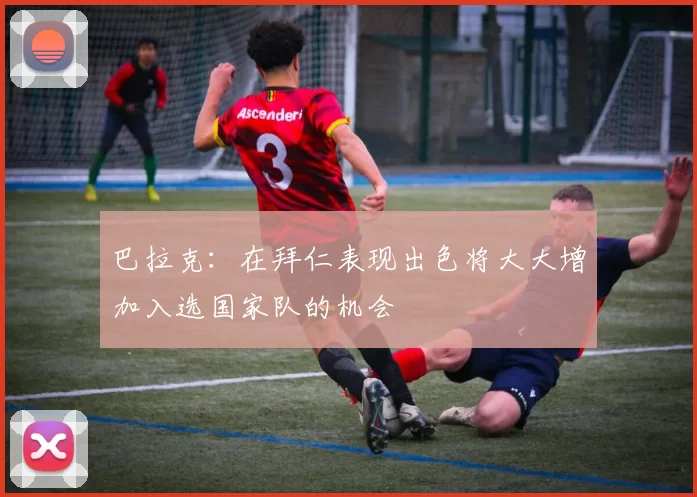 巴拉克:在拜仁表现出色将大大增加入选国家队的机会