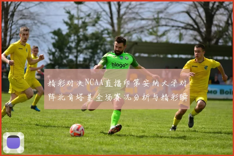 精彩对决NCAA直播印第安纳大学对阵北肯塔基全场赛况分析与精彩瞬间回顾