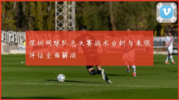 深圳网球队总决赛战术分析与表现评估全面解读