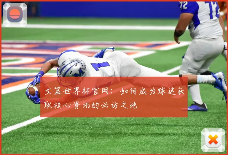 女篮世界杯官网：如何成为球迷获取核心资讯的必访之地