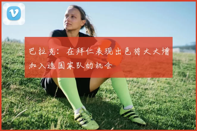 巴拉克：在拜仁表现出色将大大增加入选国家队的机会