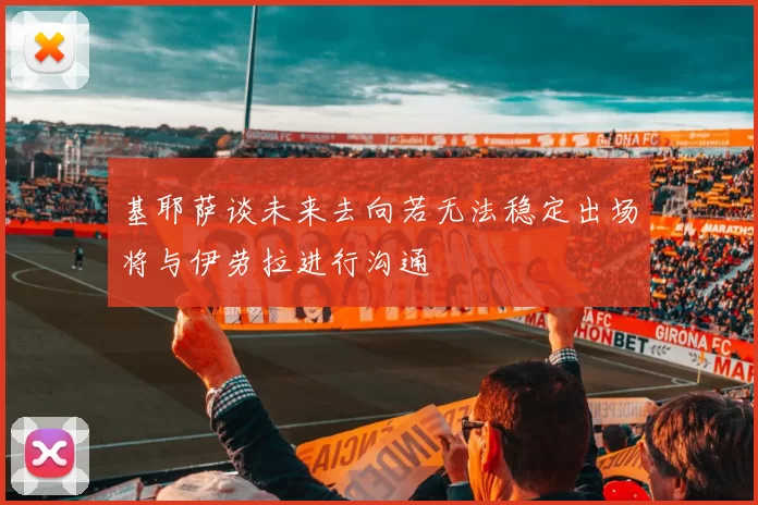 基耶萨谈未来去向若无法稳定出场将与伊劳拉进行沟通