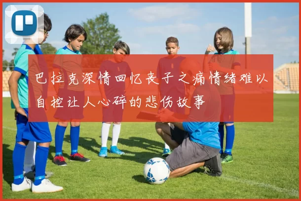 巴拉克深情回忆丧子之痛情绪难以自控让人心碎的悲伤故事