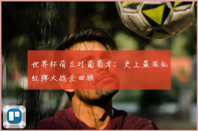 世界杯荷兰对葡萄牙：史上最混乱红牌大战全回顾