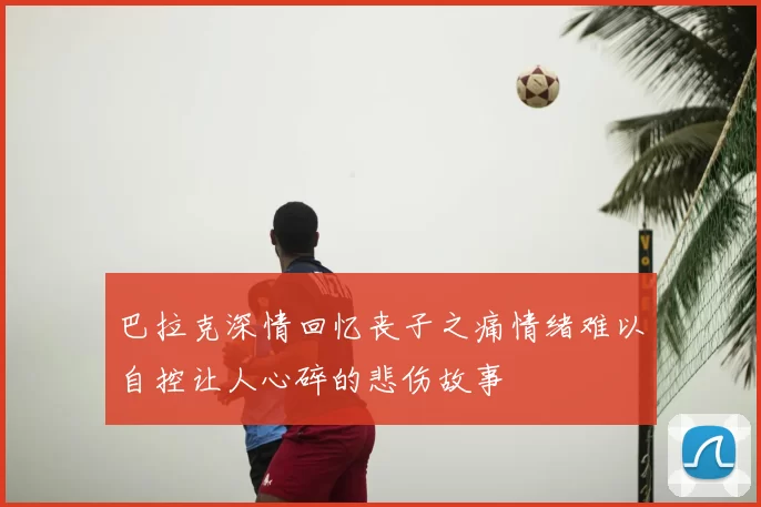 巴拉克深情回忆丧子之痛情绪难以自控让人心碎的悲伤故事