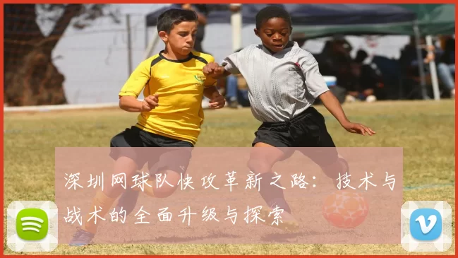 深圳网球队快攻革新之路：技术与战术的全面升级与探索