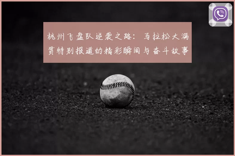 杭州飞盘队逆袭之路:马拉松大满贯特别报道的精彩瞬间与奋斗故事