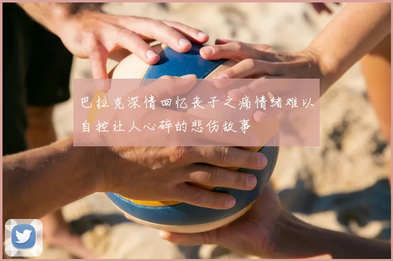 巴拉克深情回忆丧子之痛情绪难以自控让人心碎的悲伤故事