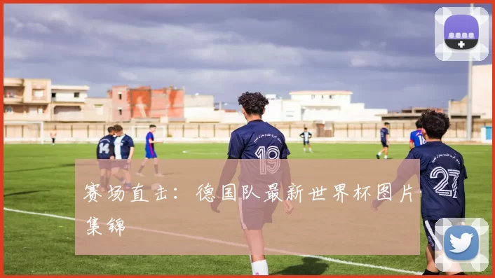赛场直击：德国队最新世界杯图片集锦